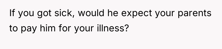 If you got sick, would he expect your parents to...
