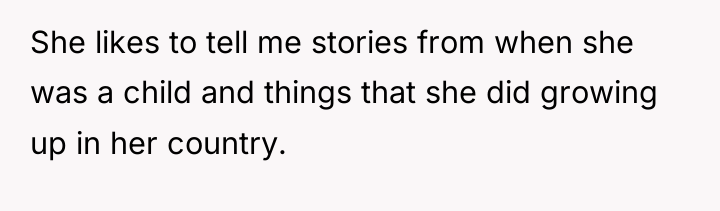 She likes to tell me stories from when she was...