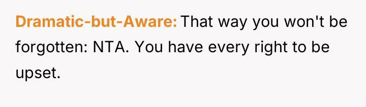 Dramatic-but-Aware That way you won't be forgotten: NTA. You have...