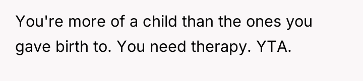 You're more of a child than the ones you gave...