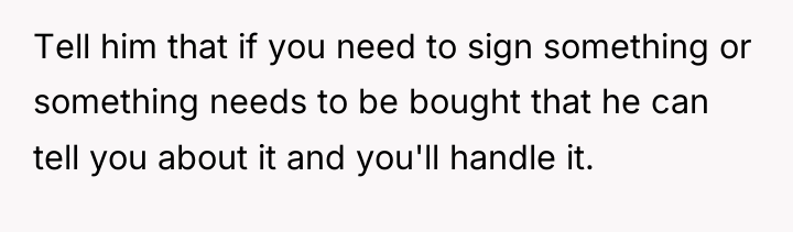Tell him that if you need to sign something or...