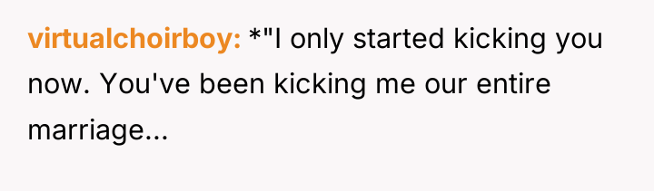 virtualchoirboy *"I only started kicking you now. You've been kicking...
