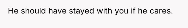 He should have stayed with you if he cares.