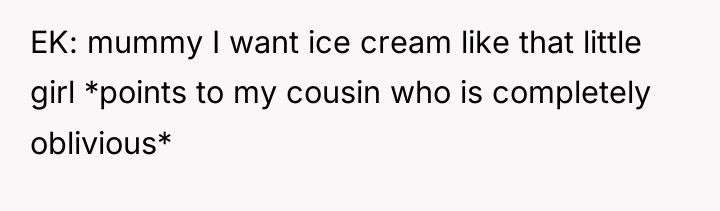 EK: mummy I want ice cream like that little girl...