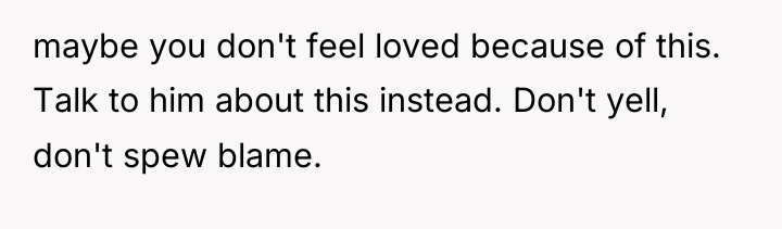 maybe you don't feel loved because of this. Talk to...