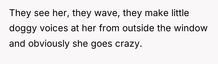 They see her, they wave, they make little doggy voices...