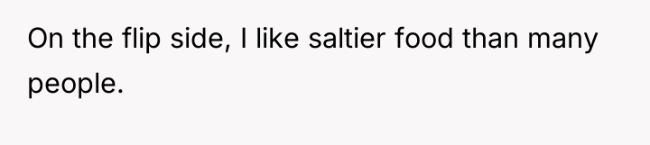 On the flip side, I like saltier food than many...