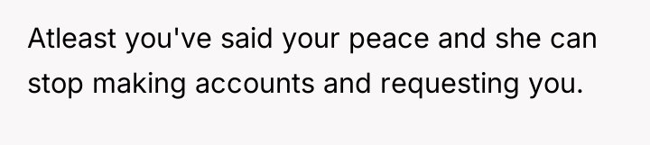 Atleast you've said your peace and she can stop making...