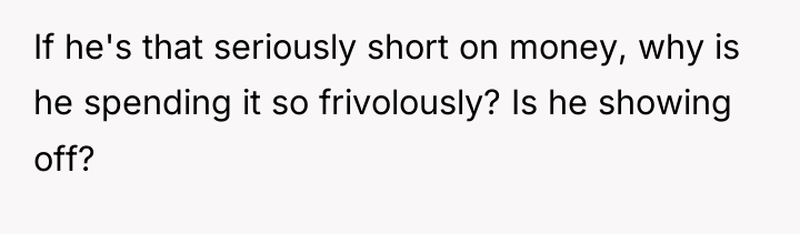 If he's that seriously short on money, why is he...
