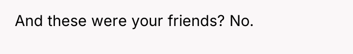 And these were your friends? No.