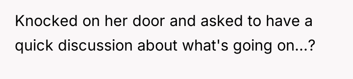 Knocked on her door and asked to have a quick...