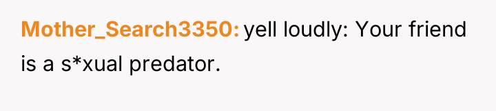 Mother_Search3350 yell loudly: Your friend is a s*xual predator.
