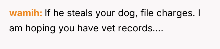wamih If he steals your dog, file charges. I am...