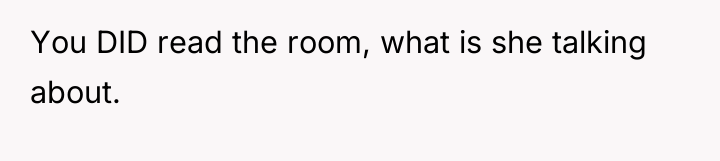 You DID read the room, what is she talking about.