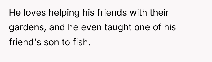 He loves helping his friends with their gardens, and he...