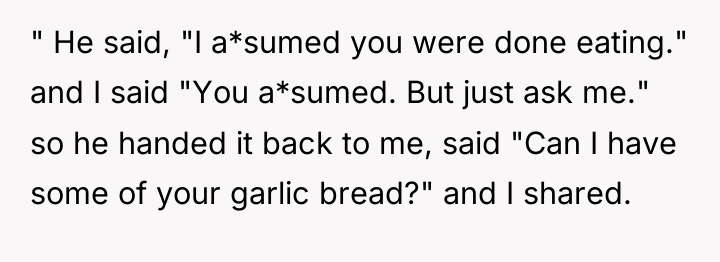 " He said, "I a*sumed you were done eating." and...