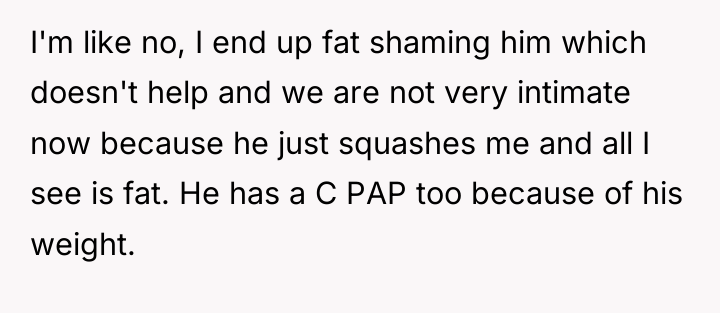 I'm like no, I end up fat shaming him which...