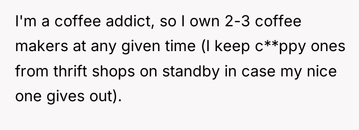 I'm a coffee addict, so I own 2-3 coffee makers...
