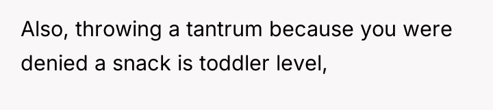 Also, throwing a tantrum because you were denied a snack...