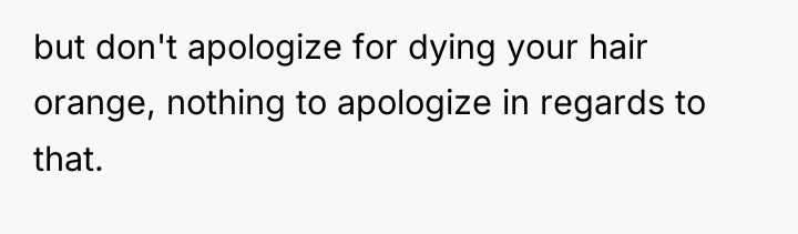 but don't apologize for dying your hair orange, nothing to...