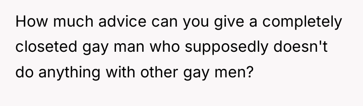 How much advice can you give a completely closeted gay...