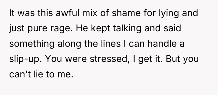 It was this awful mix of shame for lying and...