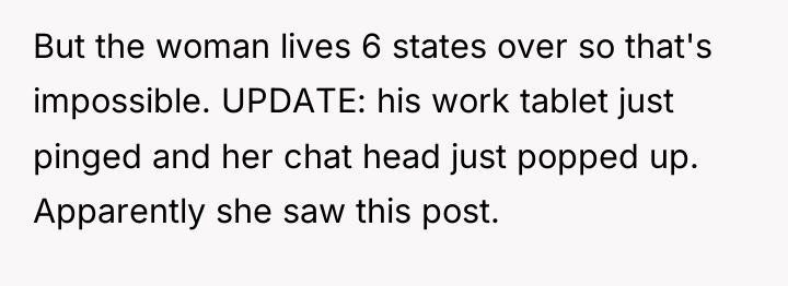 But the woman lives 6 states over so that's impossible....