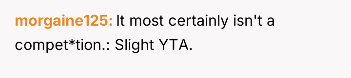 morgaine125 It most certainly isn't a compet*tion.: Slight YTA.