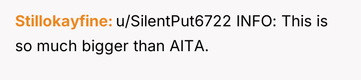 Stillokayfine u/SilentPut6722 INFO: This is so much bigger than AITA.