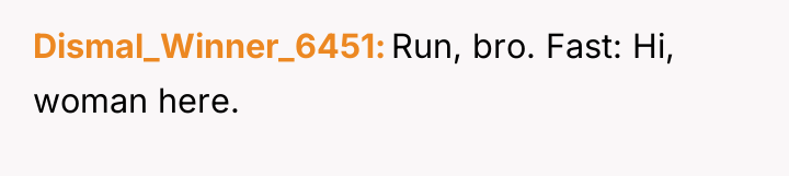 Dismal_Winner_6451 Run, bro. Fast: Hi, woman here.