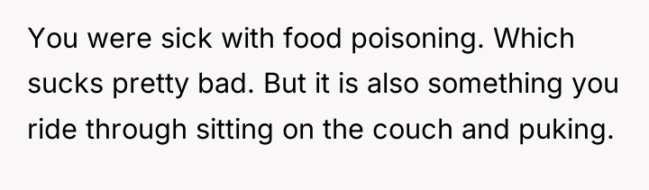 You were sick with food poisoning. Which sucks pretty bad....