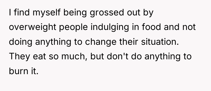 I find myself being grossed out by overweight people indulging...