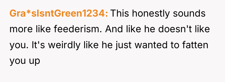 Gra*sIsntGreen1234 This honestly sounds more like feederism. And like he...