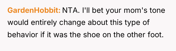 GardenHobbit NTA. I'll bet your mom's tone would entirely change...