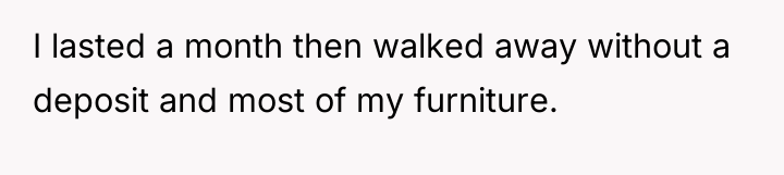 I lasted a month then walked away without a deposit...