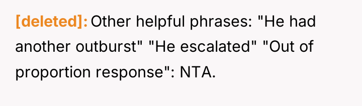 [deleted] Other helpful phrases: "He had another outburst" "He escalated"...