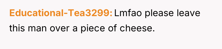 Educational-Tea3299 Lmfao please leave this man over a piece of...