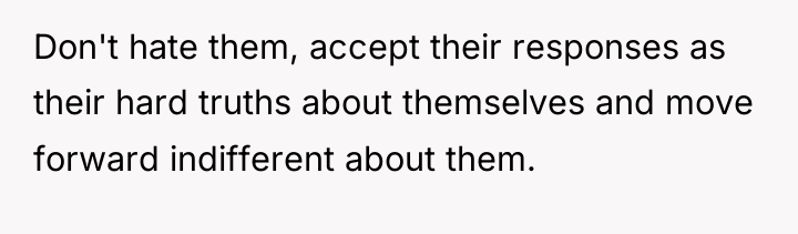Don't hate them, accept their responses as their hard truths...