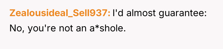 Zealousideal_Sell937 I'd almost guarantee: No, you're not an a*shole.