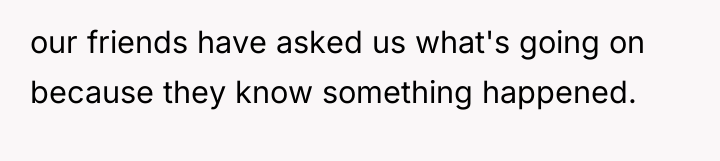 our friends have asked us what's going on because they...