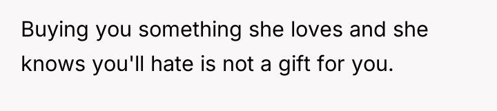 Buying you something she loves and she knows you'll hate...