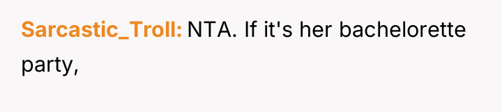 Sarcastic_Troll NTA. If it's her bachelorette party,
