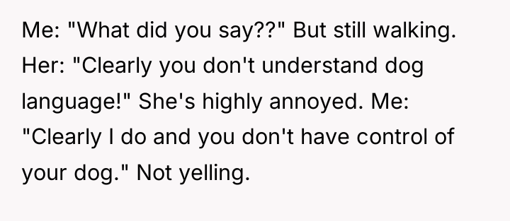 Me: "What did you say??" But still walking. Her: "Clearly...