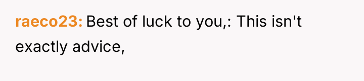 raeco23 Best of luck to you,: This isn't exactly advice,