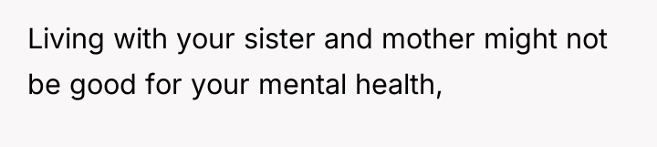 Living with your sister and mother might not be good...