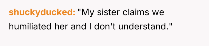 shuckyducked "My sister claims we humiliated her and I don't...