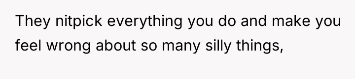 They nitpick everything you do and make you feel wrong...