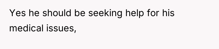 Yes he should be seeking help for his medical issues,