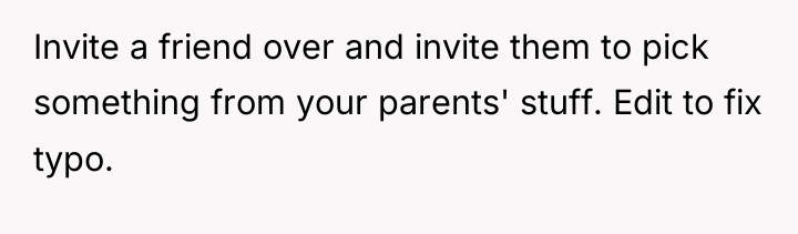 Invite a friend over and invite them to pick something...