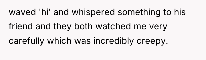 waved 'hi' and whispered something to his friend and they...